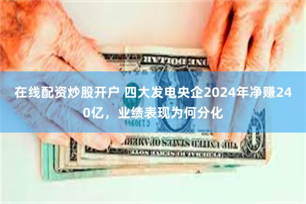 在线配资炒股开户 四大发电央企2024年净赚240亿，业绩表现为何分化