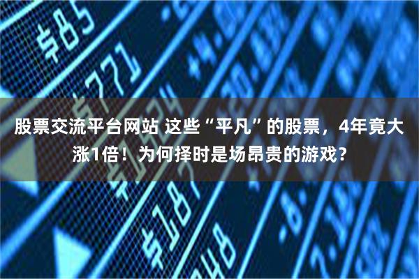股票交流平台网站 这些“平凡”的股票，4年竟大涨1倍！为何择时是场昂贵的游戏？