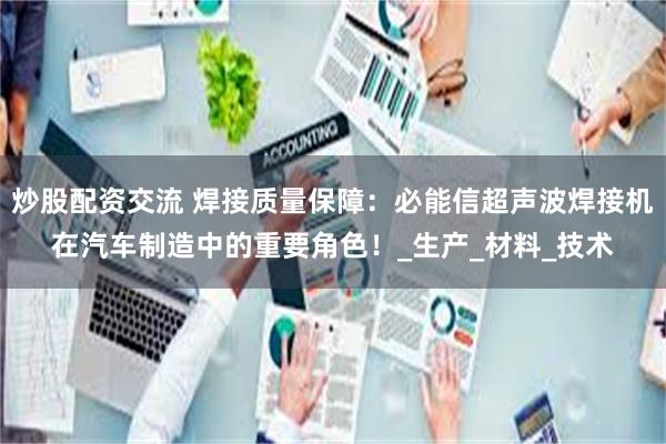 炒股配资交流 焊接质量保障：必能信超声波焊接机在汽车制造中的重要角色！_生产_材料_技术