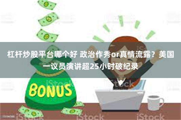 杠杆炒股平台哪个好 政治作秀or真情流露？美国一议员演讲超25小时破纪录