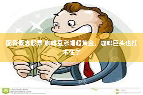 配资概念股票 咖啡豆涨幅超黄金，咖啡巨头也扛不住了