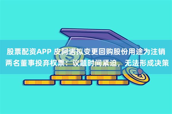 股票配资APP 皮阿诺拟变更回购股份用途为注销 两名董事投弃权票：议题时间紧迫，无法形成决策