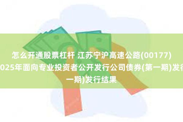 怎么开通股票杠杆 江苏宁沪高速公路(00177)公布2025年面向专业投资者公开发行公司债券(第一期)发行结果