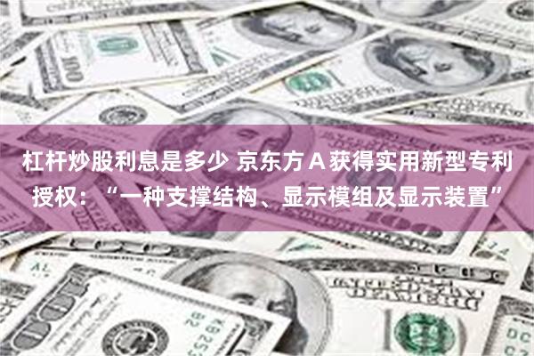 杠杆炒股利息是多少 京东方Ａ获得实用新型专利授权：“一种支撑结构、显示模组及显示装置”