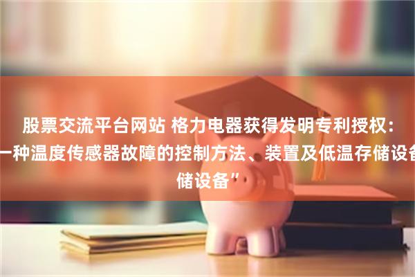股票交流平台网站 格力电器获得发明专利授权：“一种温度传感器故障的控制方法、装置及低温存储设备”