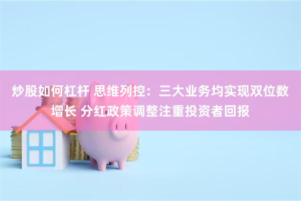 炒股如何杠杆 思维列控：三大业务均实现双位数增长 分红政策调整注重投资者回报
