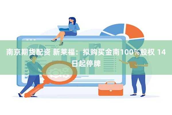 南京期货配资 新莱福：拟购买金南100%股权 14日起停牌
