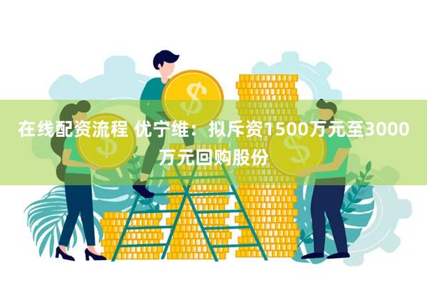 在线配资流程 优宁维：拟斥资1500万元至3000万元回购股份