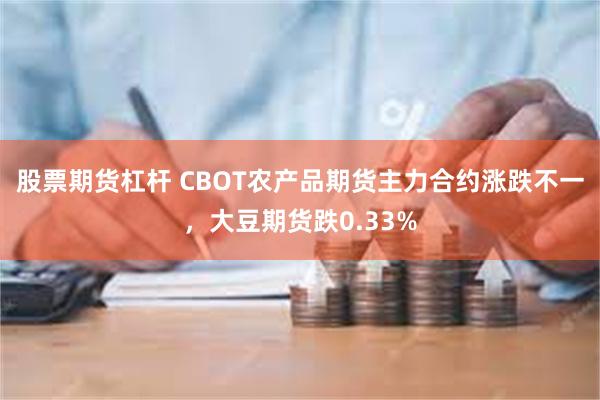 股票期货杠杆 CBOT农产品期货主力合约涨跌不一，大豆期货跌0.33%