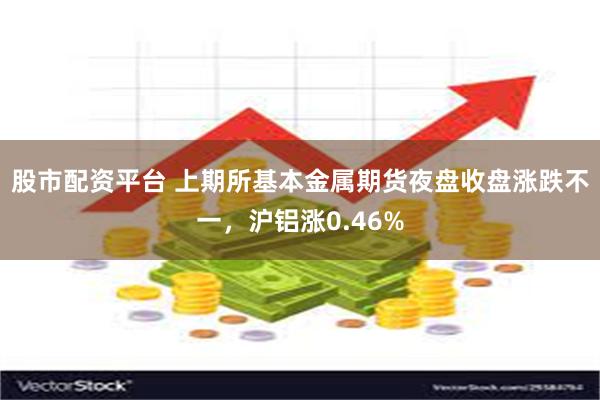 股市配资平台 上期所基本金属期货夜盘收盘涨跌不一，沪铝涨0.46%