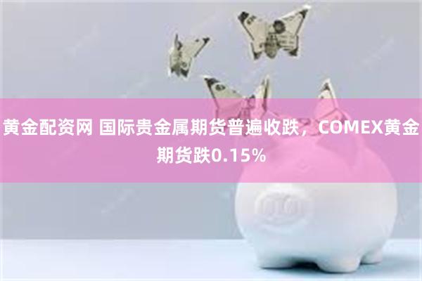 黄金配资网 国际贵金属期货普遍收跌，COMEX黄金期货跌0.15%