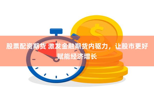 股票配资期货 激发金融期货内驱力，让股市更好赋能经济增长