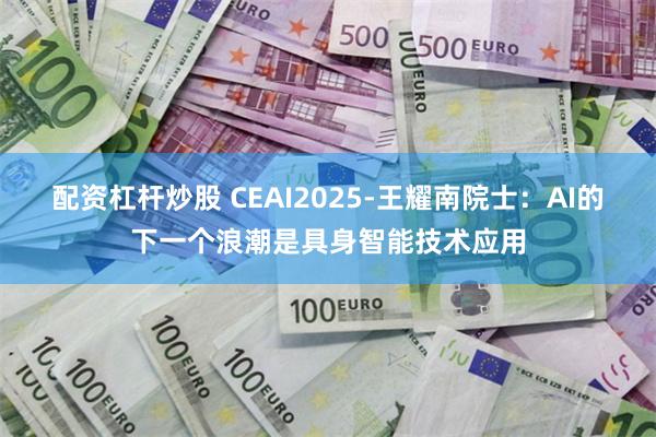 配资杠杆炒股 CEAI2025-王耀南院士：AI的下一个浪潮是具身智能技术应用