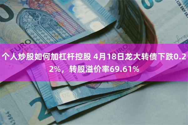 个人炒股如何加杠杆控股 4月18日龙大转债下跌0.22%，转股溢价率69.61%