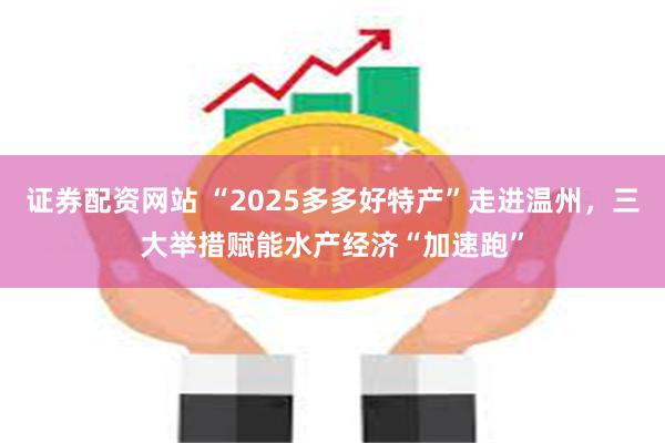 证券配资网站 “2025多多好特产”走进温州，三大举措赋能水产经济“加速跑”