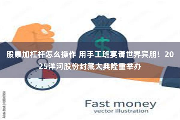 股票加杠杆怎么操作 用手工班宴请世界宾朋！2025洋河股份封藏大典隆重举办