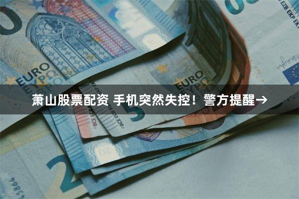 萧山股票配资 手机突然失控！警方提醒→