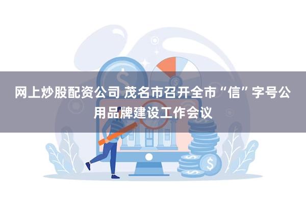 网上炒股配资公司 茂名市召开全市“信”字号公用品牌建设工作会议