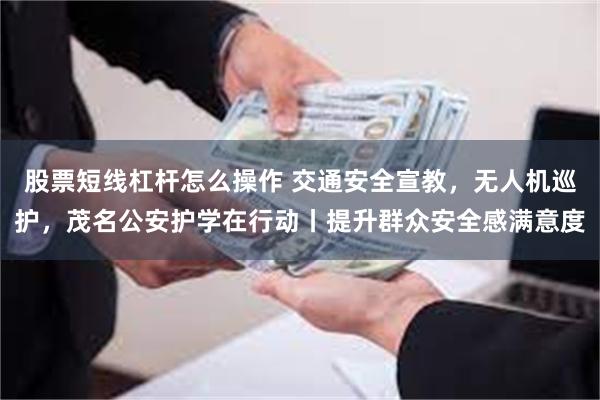 股票短线杠杆怎么操作 交通安全宣教，无人机巡护，茂名公安护学在行动丨提升群众安全感满意度