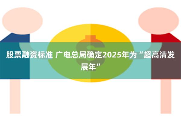 股票融资标准 广电总局确定2025年为“超高清发展年”