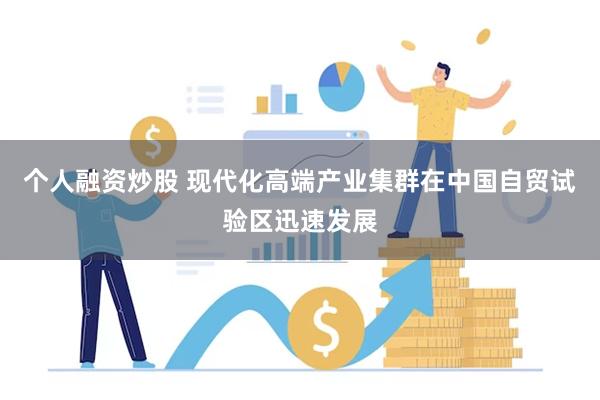 个人融资炒股 现代化高端产业集群在中国自贸试验区迅速发展