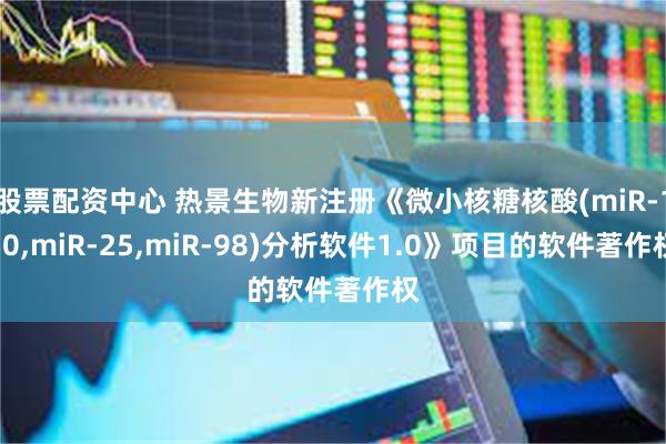 股票配资中心 热景生物新注册《微小核糖核酸(miR-150,miR-25,miR-98)分析软件1.0》项目的软件著作权