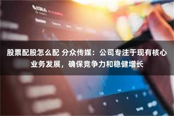 股票配股怎么配 分众传媒：公司专注于现有核心业务发展，确保竞争力和稳健增长