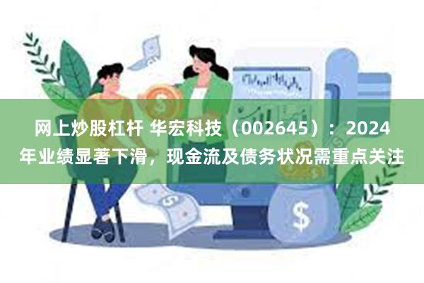 网上炒股杠杆 华宏科技（002645）：2024年业绩显著下滑，现金流及债务状况需重点关注
