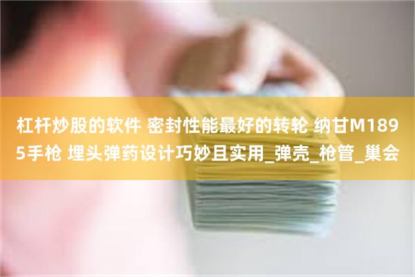 杠杆炒股的软件 密封性能最好的转轮 纳甘M1895手枪 埋头弹药设计巧妙且实用_弹壳_枪管_巢会