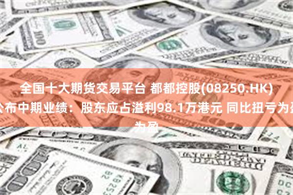 全国十大期货交易平台 都都控股(08250.HK)公布中期业绩：股东应占溢利98.1万港元 同比扭亏为盈