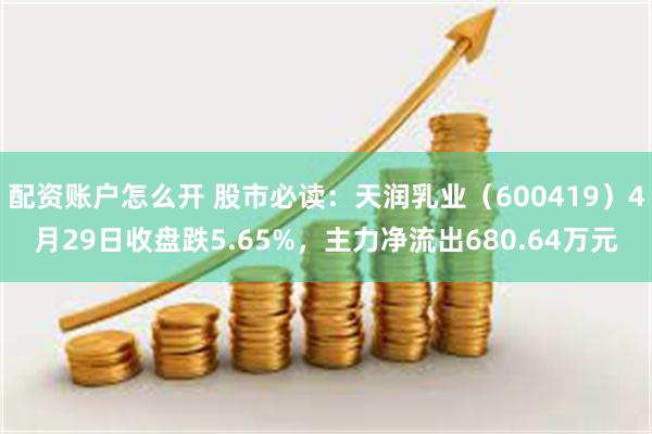 配资账户怎么开 股市必读：天润乳业（600419）4月29日收盘跌5.65%，主力净流出680.64万元