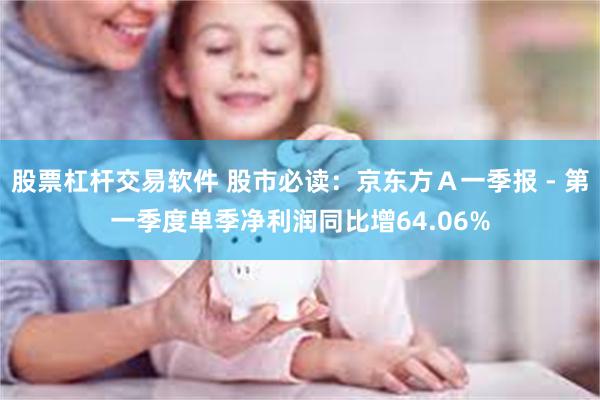 股票杠杆交易软件 股市必读：京东方Ａ一季报 - 第一季度单季净利润同比增64.06%