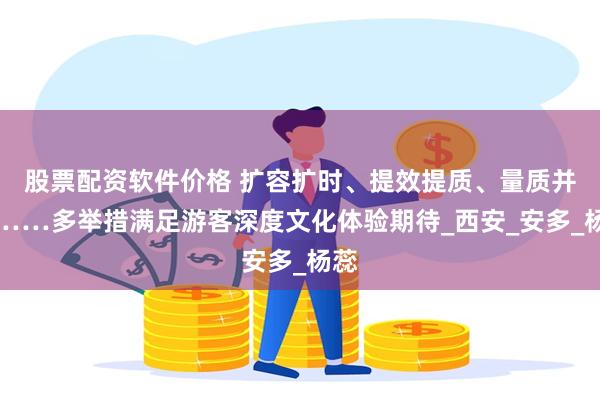 股票配资软件价格 扩容扩时、提效提质、量质并进……多举措满足游客深度文化体验期待_西安_安多_杨蕊