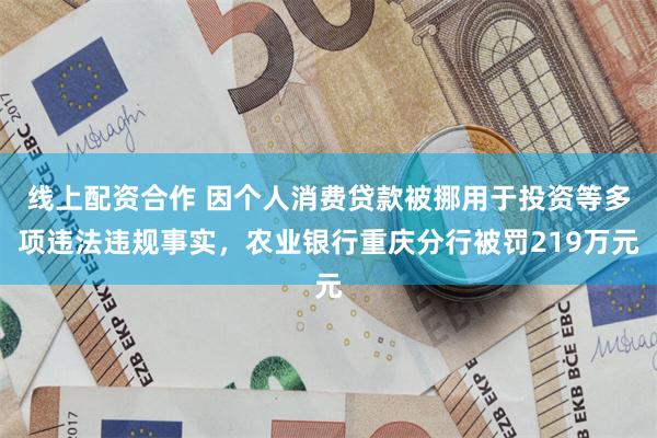 线上配资合作 因个人消费贷款被挪用于投资等多项违法违规事实，农业银行重庆分行被罚219万元
