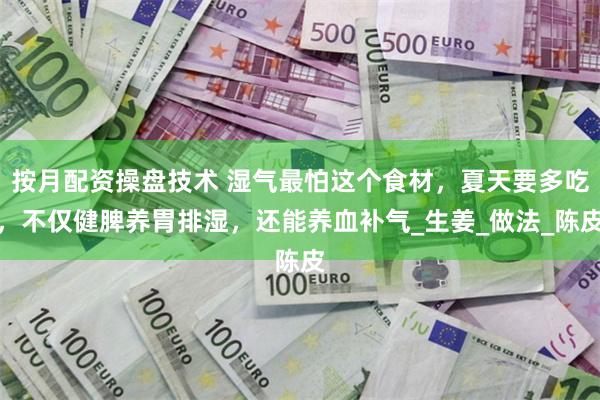 按月配资操盘技术 湿气最怕这个食材，夏天要多吃，不仅健脾养胃排湿，还能养血补气_生姜_做法_陈皮