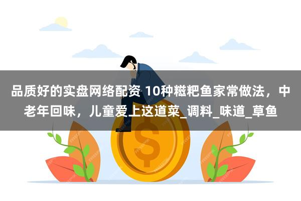 品质好的实盘网络配资 10种糍粑鱼家常做法，中老年回味，儿童爱上这道菜_调料_味道_草鱼