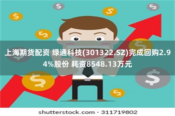 上海期货配资 绿通科技(301322.SZ)完成回购2.94%股份 耗资8548.13万元