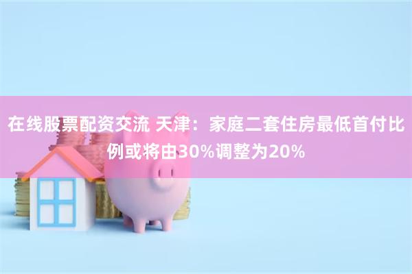 在线股票配资交流 天津：家庭二套住房最低首付比例或将由30%调整为20%