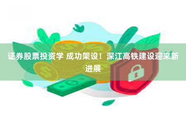 证券股票投资学 成功架设！深江高铁建设迎来新进展