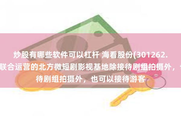 炒股有哪些软件可以杠杆 海看股份(301262.SZ)：与合作方联合运营的北方微短剧影视基地除接待剧组拍摄外，也可以接待游客