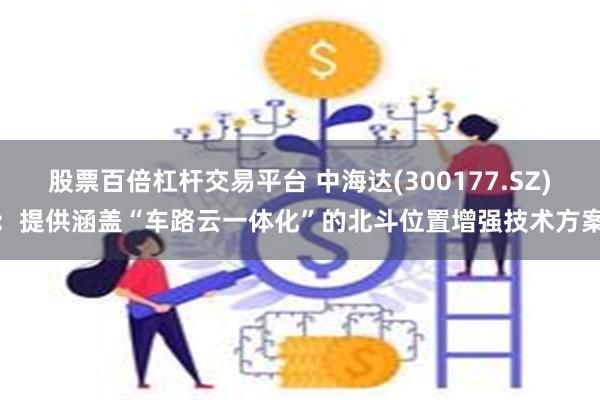 股票百倍杠杆交易平台 中海达(300177.SZ)：提供涵盖“车路云一体化”的北斗位置增强技术方案