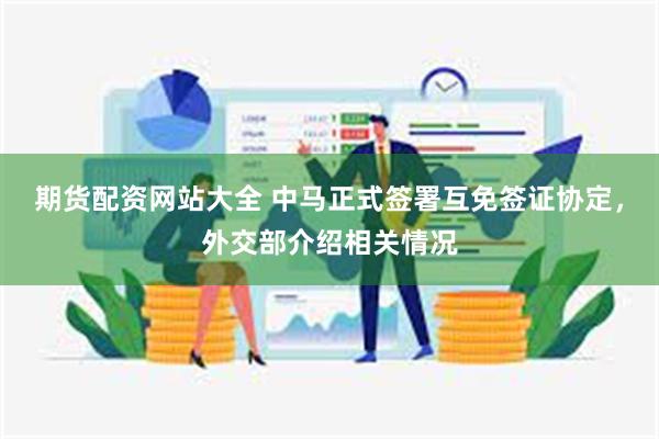 期货配资网站大全 中马正式签署互免签证协定，外交部介绍相关情况