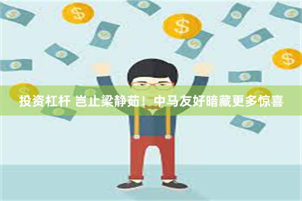 投资杠杆 岂止梁静茹！中马友好暗藏更多惊喜