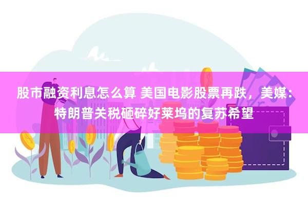 股市融资利息怎么算 美国电影股票再跌，美媒：特朗普关税砸碎好莱坞的复苏希望