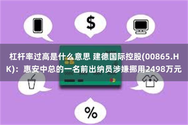 杠杆率过高是什么意思 建德国际控股(00865.HK)：惠安中总的一名前出纳员涉嫌挪用2498万元
