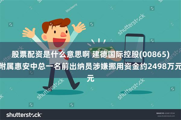 股票配资是什么意思啊 建德国际控股(00865)附属惠安中总一名前出纳员涉嫌挪用资金约2498万元