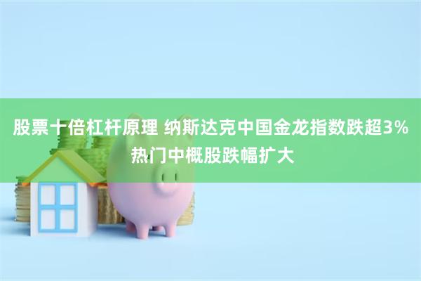 股票十倍杠杆原理 纳斯达克中国金龙指数跌超3% 热门中概股跌幅扩大