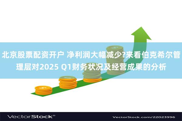 北京股票配资开户 净利润大幅减少?来看伯克希尔管理层对2025 Q1财务状况及经营成果的分析