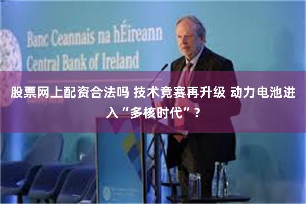 股票网上配资合法吗 技术竞赛再升级 动力电池进入“多核时代”？