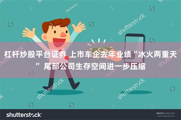 杠杆炒股平台证券 上市车企去年业绩“冰火两重天” 尾部公司生存空间进一步压缩